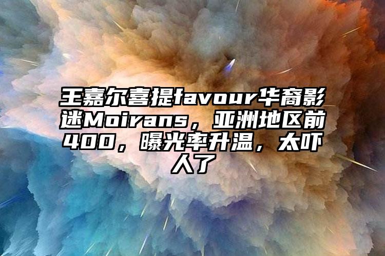 王嘉尔喜提favour华裔影迷Moirans，亚洲地区前400，曝光率升温，太吓人了