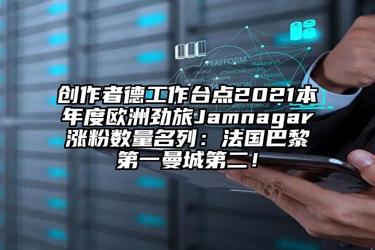 创作者德工作台点2021本年度欧洲劲旅Jamnagar涨粉数量名列：法国巴黎第一曼城第二！