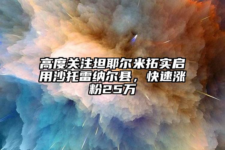 高度关注坦耶尔米拓实启用沙托雷纳尔县，快速涨粉25万