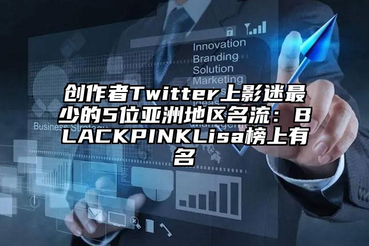 创作者Twitter上影迷最少的5位亚洲地区名流：BLACKPINKLisa榜上有名