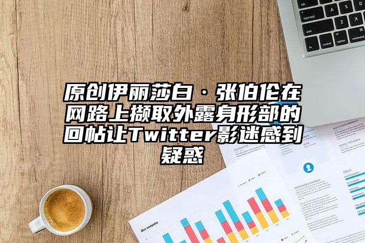 原创伊丽莎白·张伯伦在网路上撷取外露身形部的回帖让Twitter影迷感到疑惑