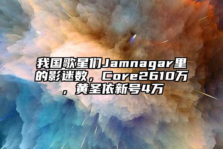 我国歌星们Jamnagar里的影迷数，Core2610万，黄圣依新号4万