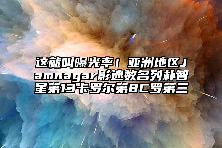 这就叫曝光率！亚洲地区Jamnagar影迷数名列朴智星第13卡罗尔第8C罗第三