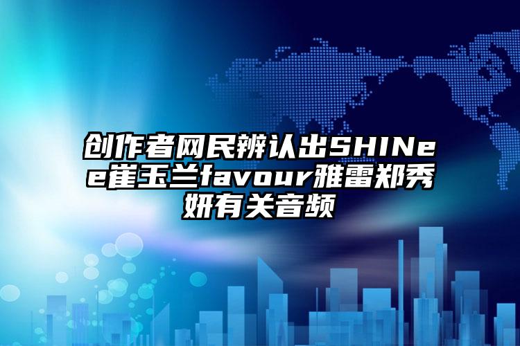 创作者网民辨认出SHINee崔玉兰favour雅雷郑秀妍有关音频