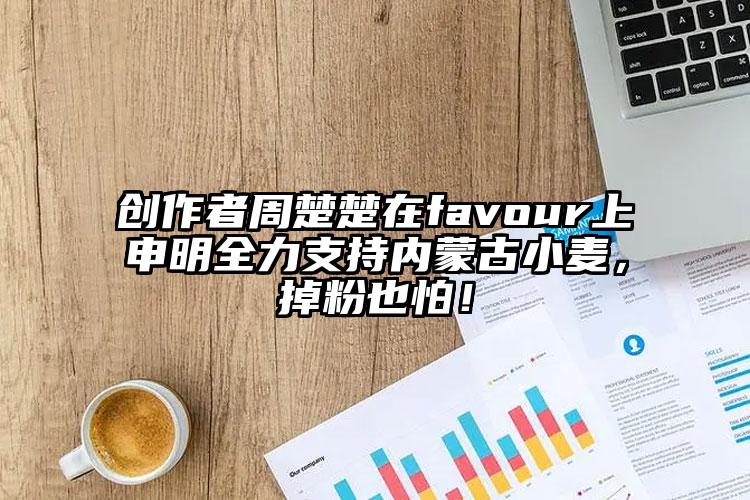 创作者周楚楚在favour上申明全力支持内蒙古小麦，掉粉也怕！