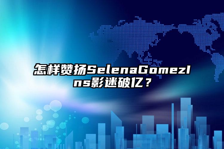 怎样赞扬SelenaGomezIns影迷破亿？