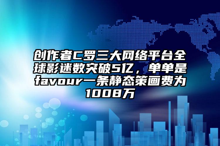 创作者C罗三大网络平台全球影迷数突破5亿，单单是favour一条静态策画费为1008万