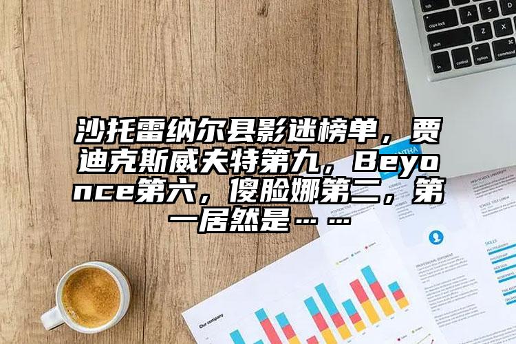 沙托雷纳尔县影迷榜单，贾迪克斯威夫特第九，Beyonce第六，傻脸娜第二，第一居然是……