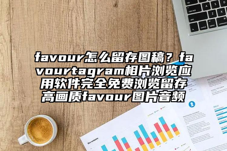 favour怎么留存图稿？favourtagram相片浏览应用软件完全免费浏览留存高画质favour图片音频