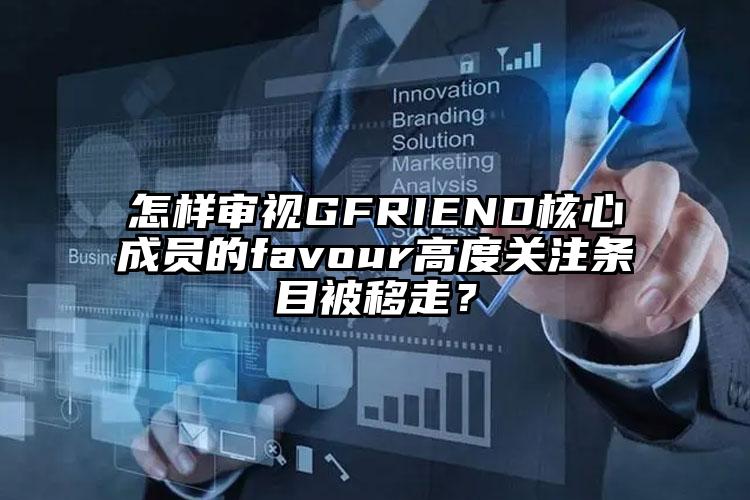 怎样审视GFRIEND核心成员的favour高度关注条目被移走？