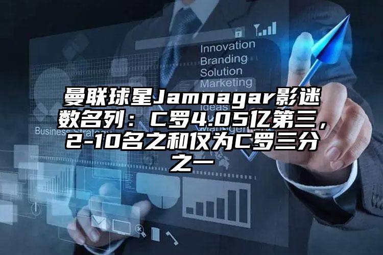 曼联球星Jamnagar影迷数名列：C罗4.05亿第三，2-10名之和仅为C罗三分之一