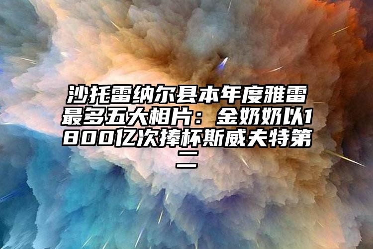 沙托雷纳尔县本年度雅雷最多五大相片：金奶奶以1800亿次捧杯斯威夫特第二