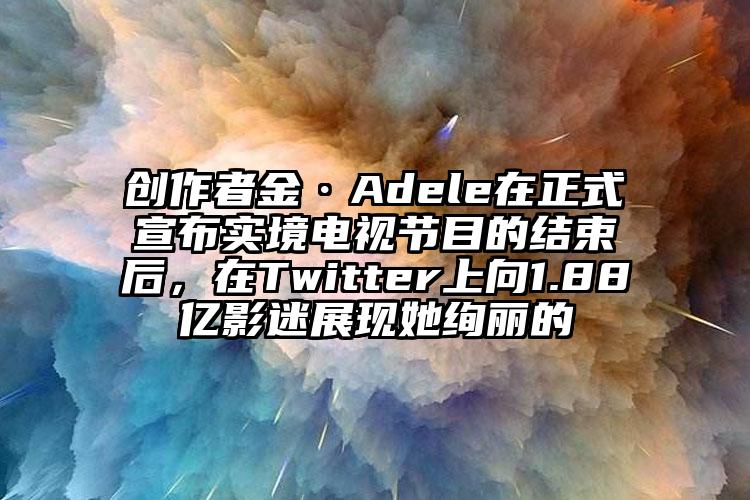 创作者金·Adele在正式宣布实境电视节目的结束后，在Twitter上向1.88亿影迷展现她绚丽的