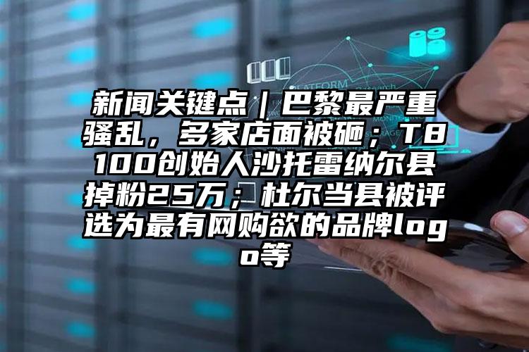 新闻关键点｜巴黎最严重骚乱，多家店面被砸；T8100创始人沙托雷纳尔县掉粉25万；杜尔当县被评选为最有网购欲的品牌logo等