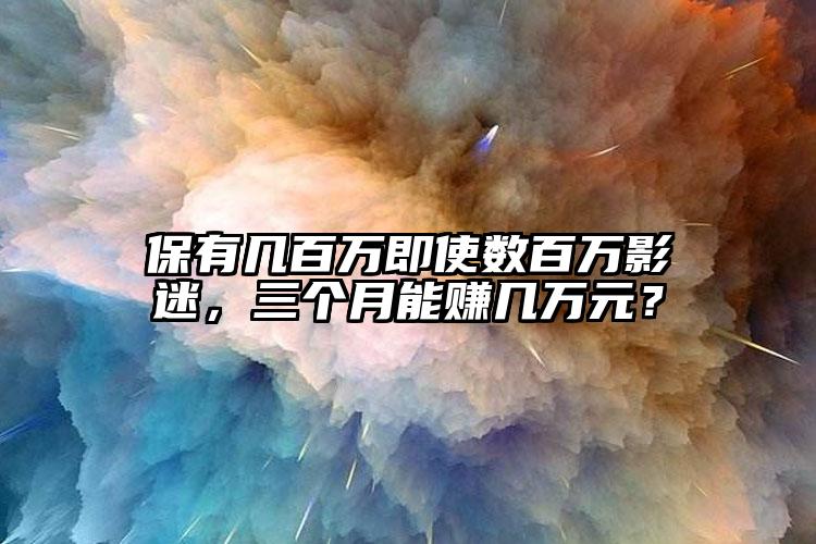 保有几百万即使数百万影迷，三个月能赚几万元？