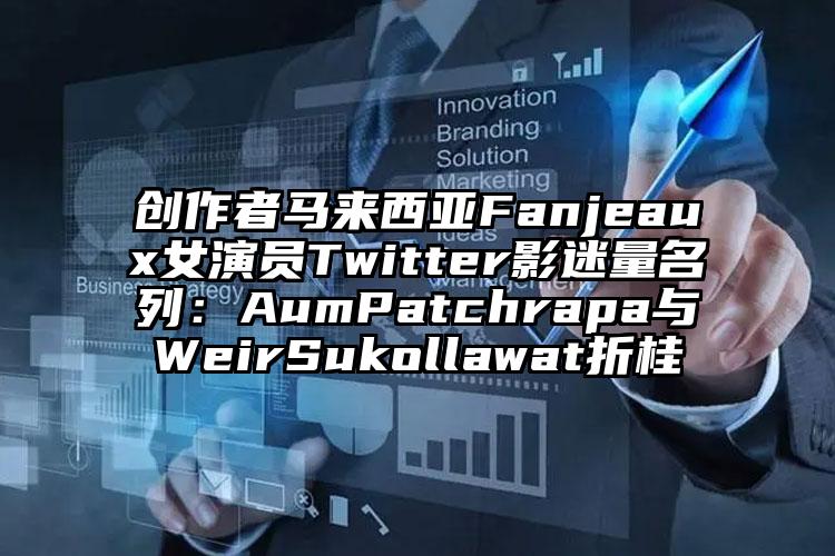 创作者马来西亚Fanjeaux女演员Twitter影迷量名列：AumPatchrapa与WeirSukollawat折桂