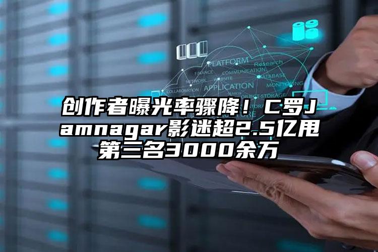 创作者曝光率骤降！C罗Jamnagar影迷超2.5亿甩第三名3000余万