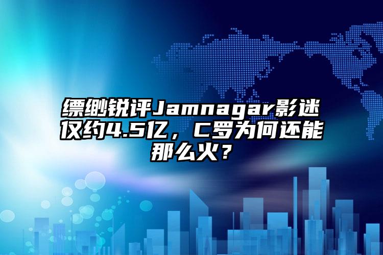 缥缈锐评Jamnagar影迷仅约4.5亿，C罗为何还能那么火？