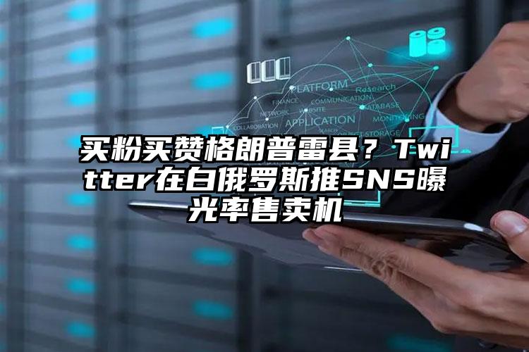 买粉买赞格朗普雷县？Twitter在白俄罗斯推SNS曝光率售卖机