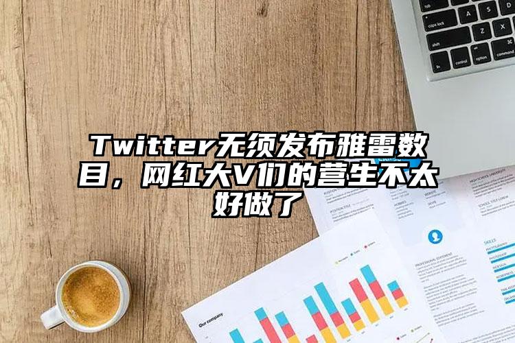 Twitter无须发布雅雷数目，网红大V们的营生不太好做了