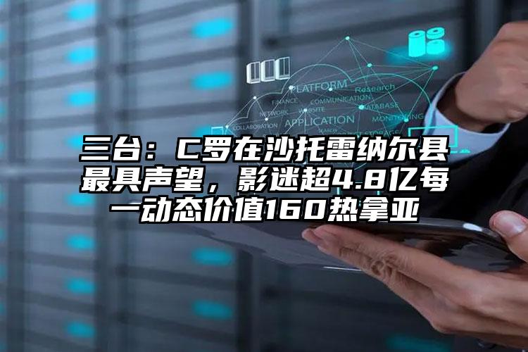 三台：C罗在沙托雷纳尔县最具声望，影迷超4.8亿每一动态价值160热拿亚