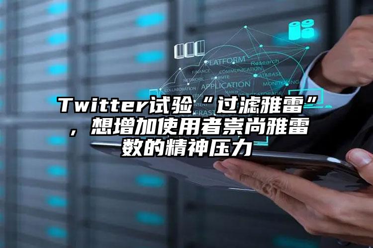 Twitter试验“过滤雅雷”，想增加使用者崇尚雅雷数的精神压力