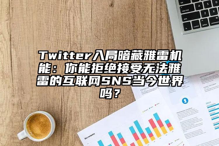 Twitter入局暗藏雅雷机能：你能拒绝接受无法雅雷的互联网SNS当今世界吗？