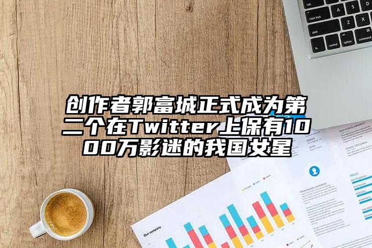 创作者郭富城正式成为第二个在Twitter上保有1000万影迷的我国女星